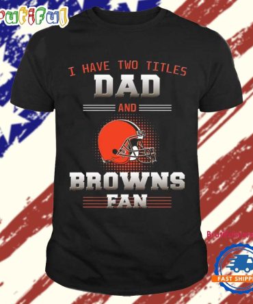 Cleveland Browns I Have Two Titles Dad Father’S Day Gift Unisex T Shirt