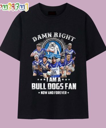Damn Right I Am A Bull Dogs Fan Now And Forever T Shirt
