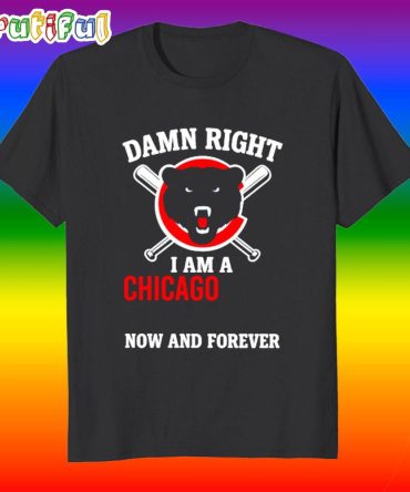 Damn Right I Am A Chicago Cubs Fan Now And Forever T Shirt