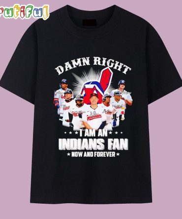 Damn Right I’M An Indians Fan Now And Forever T Shirt