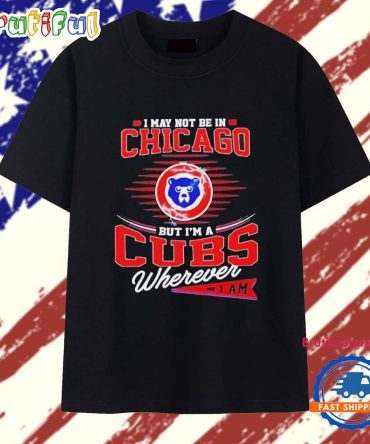 I May Not Be In Chicago But I’M A Cubs Wherever I Am 2025 T Shirt