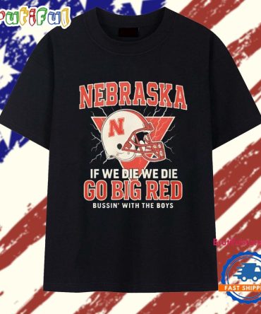 Nebraska If We Die We Die Go Big Red Bussin With The Boys T Shirt