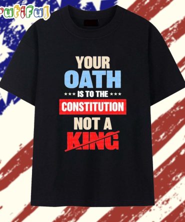 Your Oath Is To The Constitution Not A King T Shirt